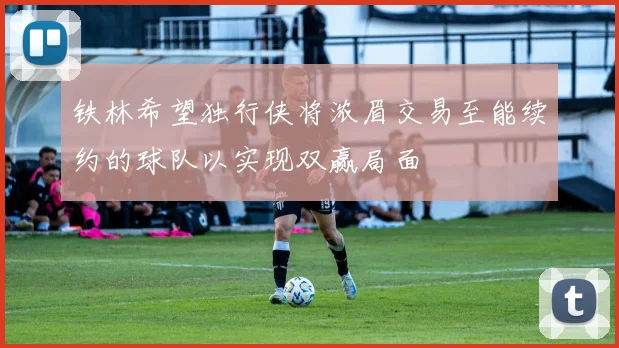铁林希望独行侠将浓眉交易至能续约的球队以实现双赢局面