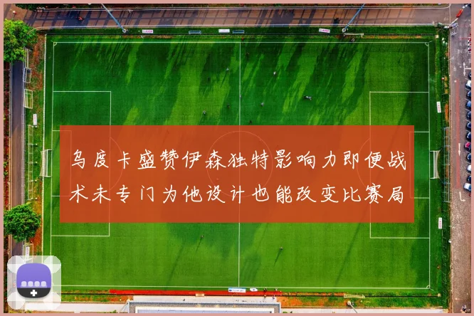 乌度卡盛赞伊森独特影响力即便战术未专门为他设计也能改变比赛局势