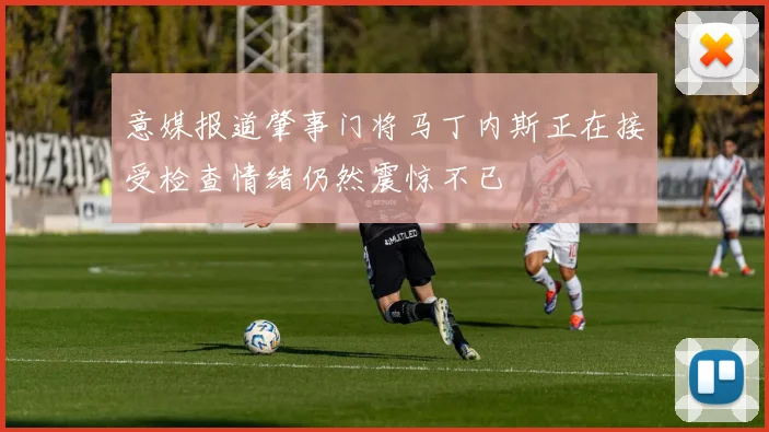 意媒报道肇事门将马丁内斯正在接受检查情绪仍然震惊不已