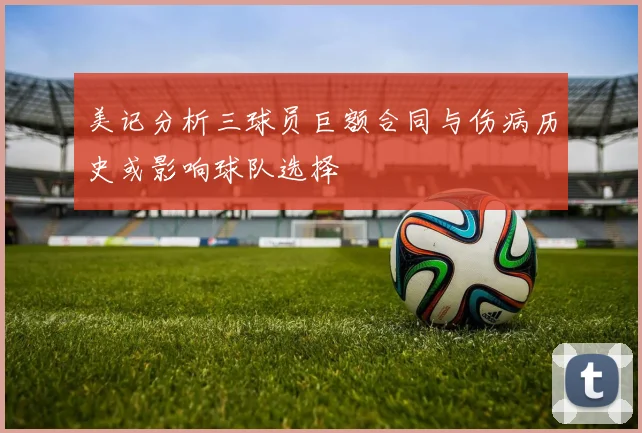 美记分析三球员巨额合同与伤病历史或影响球队选择