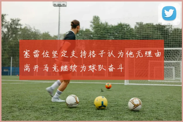 塞雷佐坚定支持格子认为他无理由离开马竞继续为球队奋斗