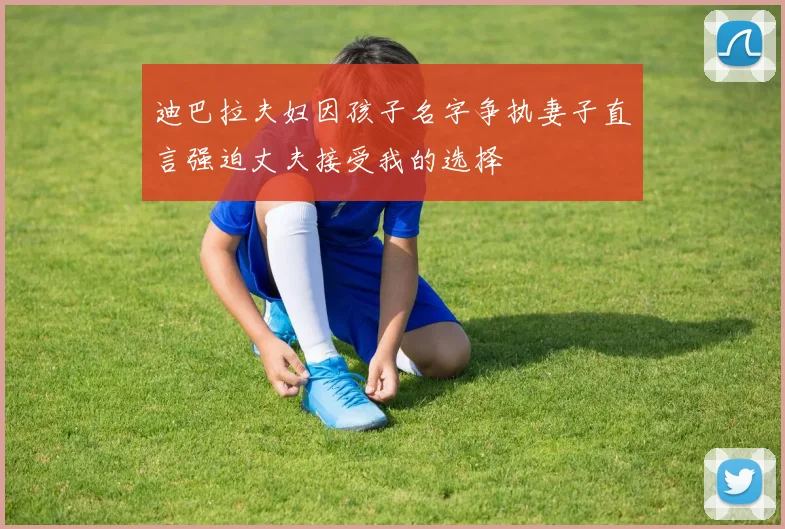 迪巴拉夫妇因孩子名字争执妻子直言强迫丈夫接受我的选择