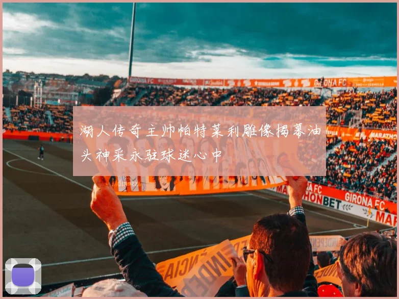 湖人传奇主帅帕特莱利雕像揭幕油头神采永驻球迷心中