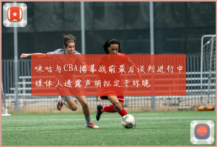 咪咕与CBA揭幕战前最后谈判进行中媒体人透露声明拟定于昨晚