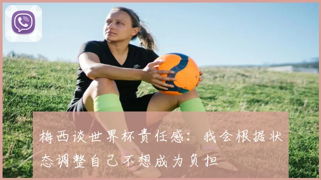 梅西谈世界杯责任感：我会根据状态调整自己不想成为负担