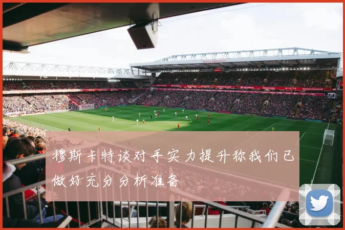 穆斯卡特谈对手实力提升称我们已做好充分分析准备