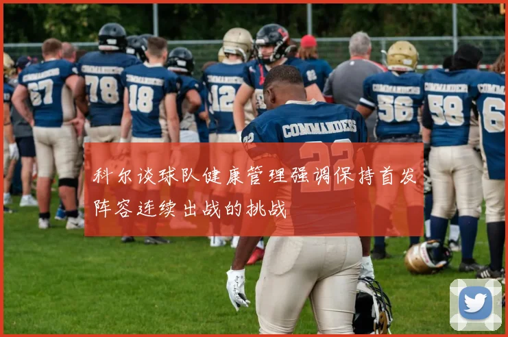 科尔谈球队健康管理强调保持首发阵容连续出战的挑战