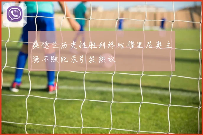 桑德兰历史性胜利终结穆里尼奥主场不败纪录引发热议