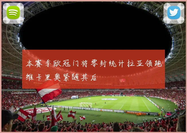 本赛季欧冠门将零封统计拉亚领跑维卡里奥紧随其后