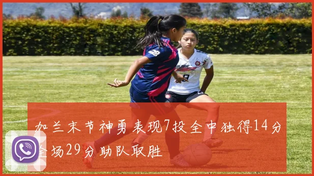 加兰末节神勇表现7投全中独得14分全场29分助队取胜