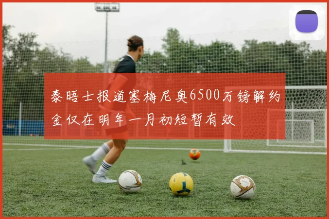 泰晤士报道塞梅尼奥6500万镑解约金仅在明年一月初短暂有效