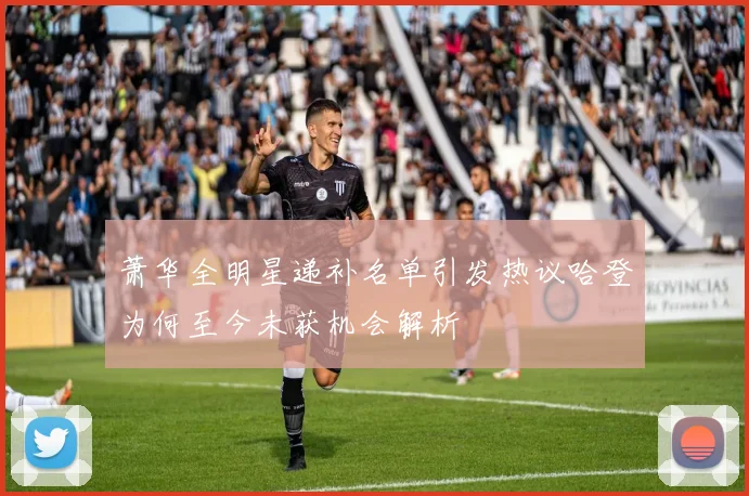 萧华全明星递补名单引发热议哈登为何至今未获机会解析