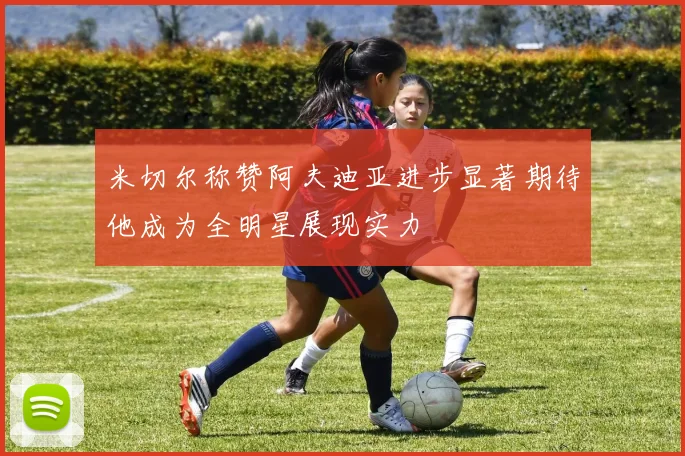 米切尔称赞阿夫迪亚进步显著期待他成为全明星展现实力