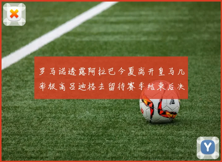 罗马诺透露阿拉巴今夏离开皇马几率极高吕迪格去留待赛季结束后决定