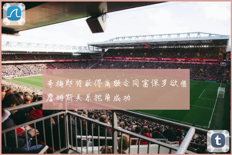 夸梅即将获得高额合同富保罗欲借詹姆斯关系挖角成功