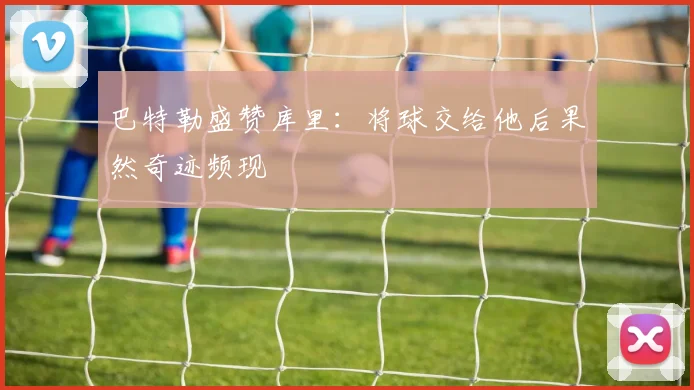 巴特勒盛赞库里：将球交给他后果然奇迹频现