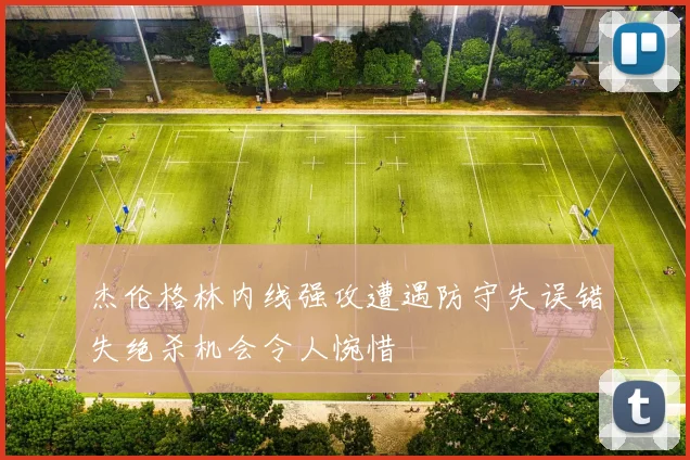 杰伦格林内线强攻遭遇防守失误错失绝杀机会令人惋惜