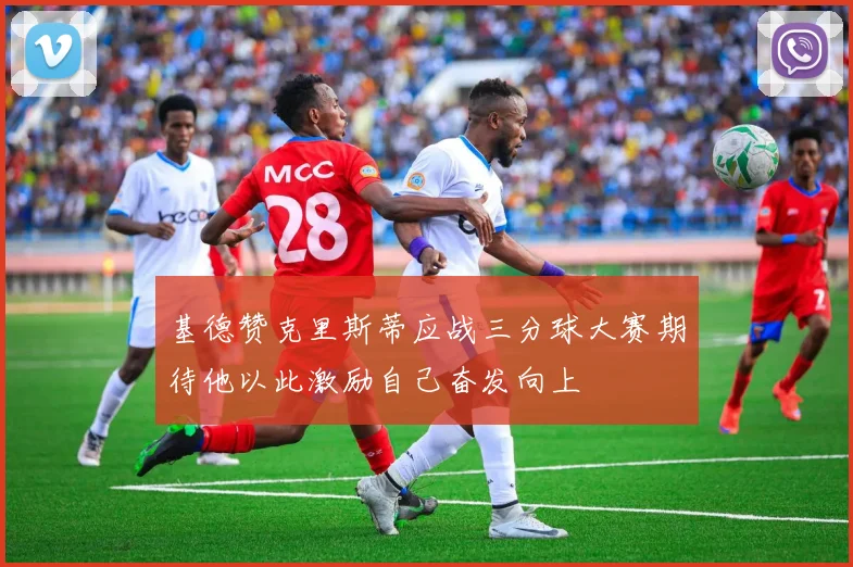 基德赞克里斯蒂应战三分球大赛期待他以此激励自己奋发向上