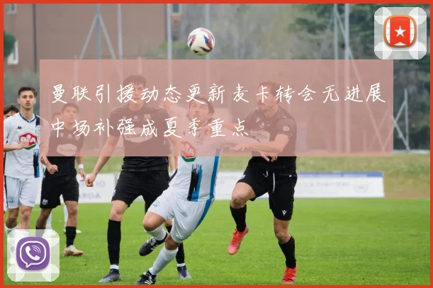 曼联引援动态更新麦卡转会无进展中场补强成夏季重点