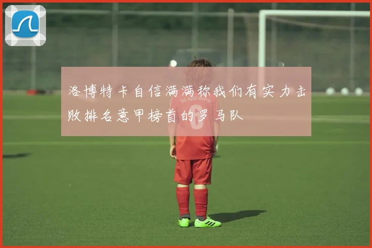 洛博特卡自信满满称我们有实力击败排名意甲榜首的罗马队