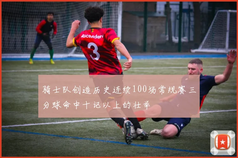 骑士队创造历史连续100场常规赛三分球命中十记以上的壮举