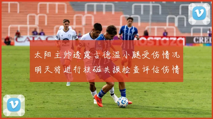 太阳主帅透露古德温小腿受伤情况明天将进行核磁共振检查评估伤情