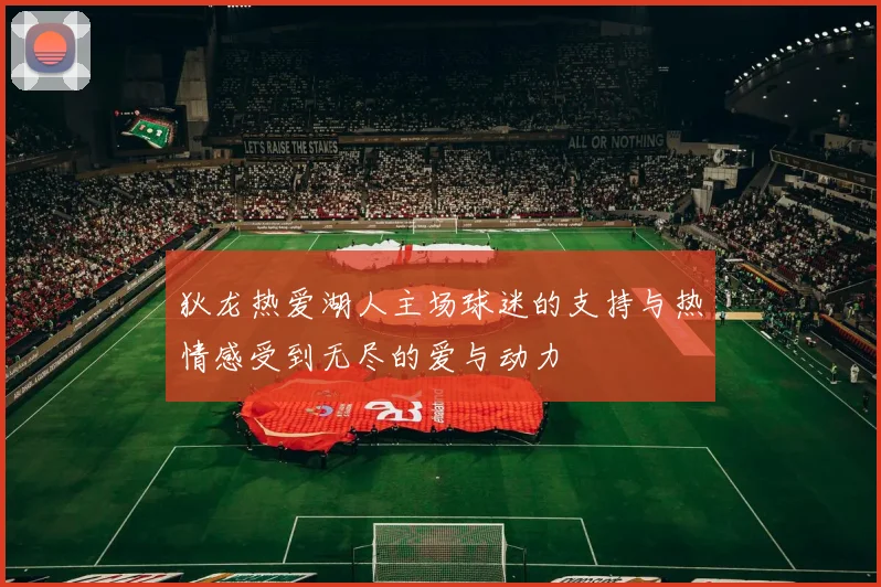 狄龙热爱湖人主场球迷的支持与热情感受到无尽的爱与动力