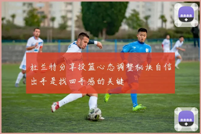杜兰特分享投篮心态调整秘诀自信出手是找回手感的关键