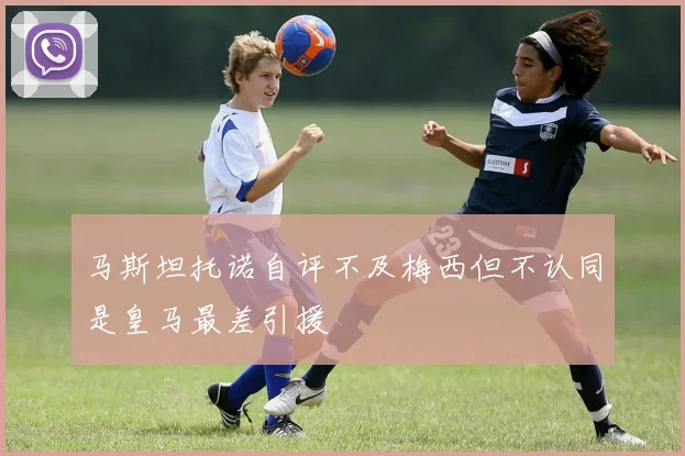 马斯坦托诺自评不及梅西但不认同是皇马最差引援