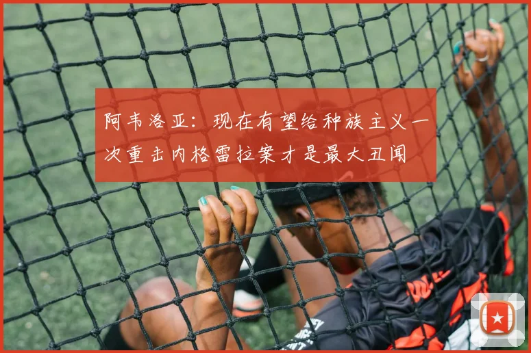 阿韦洛亚：现在有望给种族主义一次重击内格雷拉案才是最大丑闻