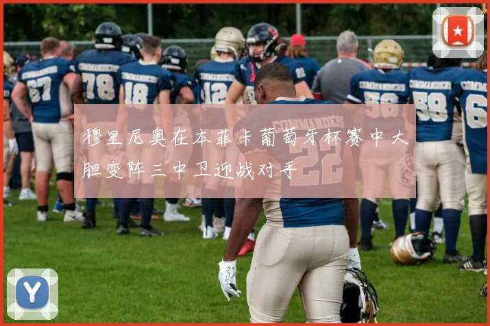 穆里尼奥在本菲卡葡萄牙杯赛中大胆变阵三中卫迎战对手