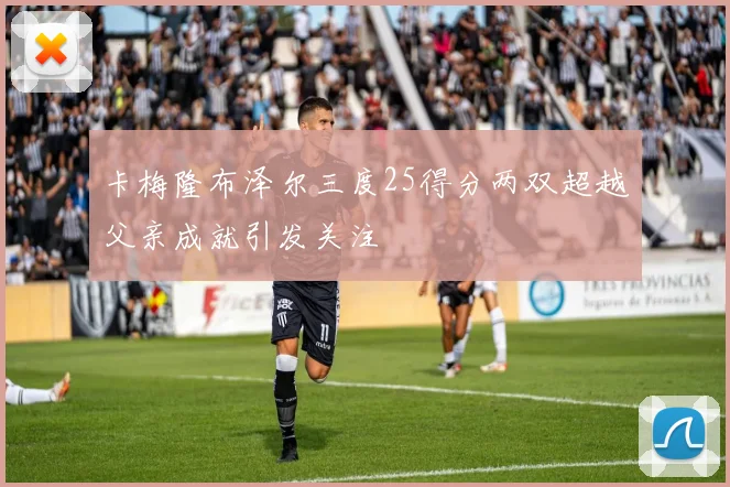 卡梅隆布泽尔三度25得分两双超越父亲成就引发关注