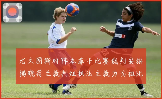 尤文图斯对阵本菲卡比赛裁判安排揭晓荷兰裁判组执法主裁为戈祖比尤克