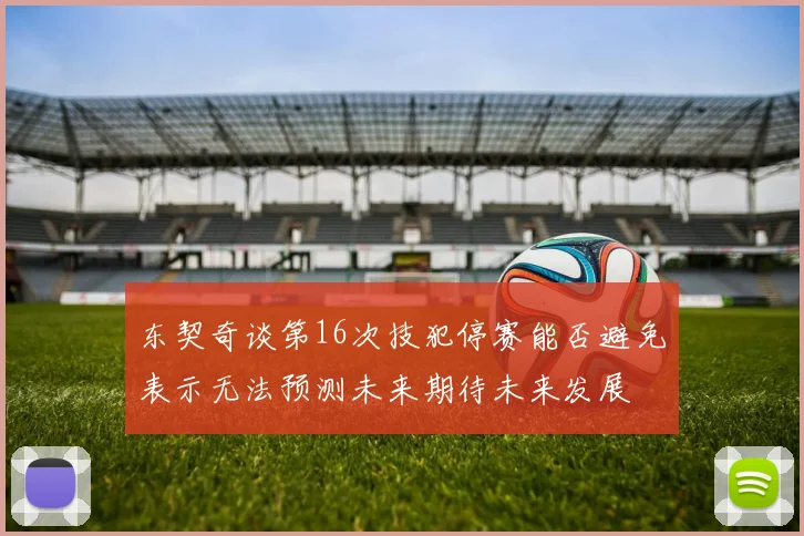 东契奇谈第16次技犯停赛能否避免表示无法预测未来期待未来发展