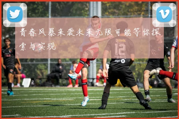 青春风暴来袭未来无限可能等你探索与实现