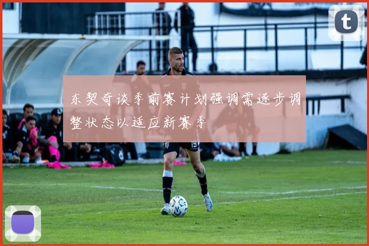 东契奇谈季前赛计划强调需逐步调整状态以适应新赛季