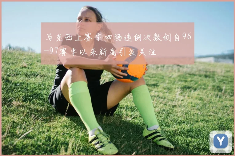 马克西上赛季回场违例次数创自96-97赛季以来新高引发关注