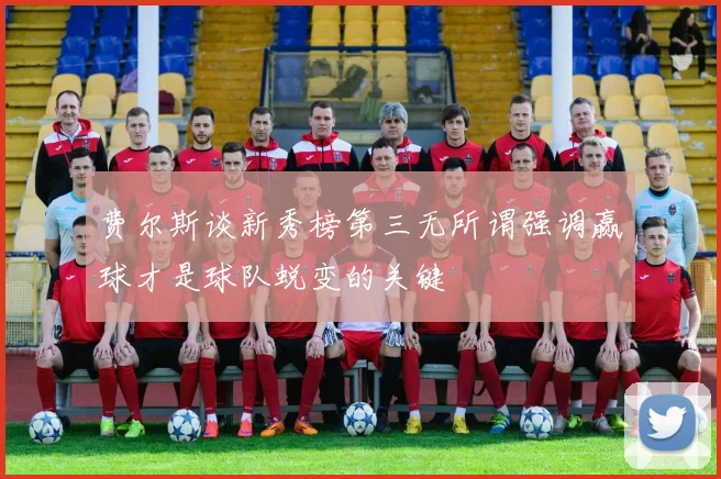 费尔斯谈新秀榜第三无所谓强调赢球才是球队蜕变的关键