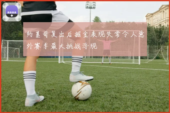 约基奇复出后掘金表现失常令人意外赛季最大挑战浮现