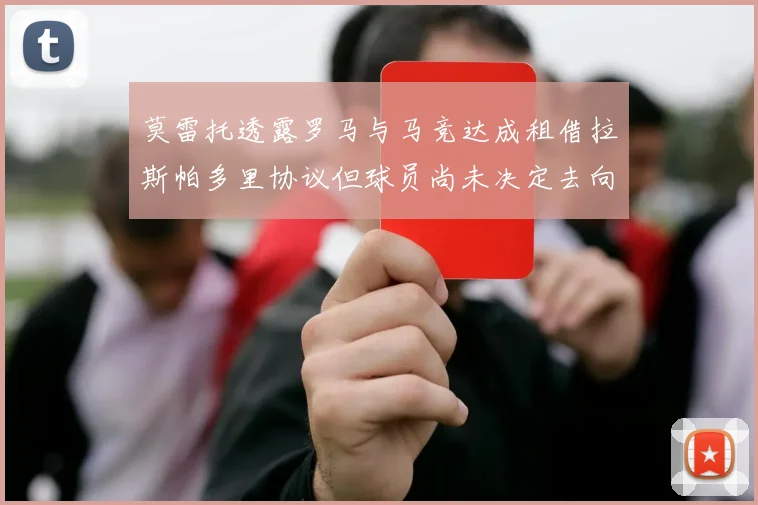 莫雷托透露罗马与马竞达成租借拉斯帕多里协议但球员尚未决定去向
