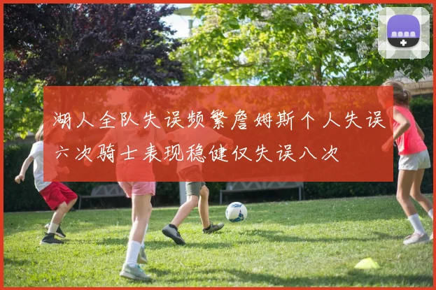 湖人全队失误频繁詹姆斯个人失误六次骑士表现稳健仅失误八次