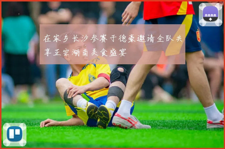 在家乡长沙参赛于德豪邀请全队共享正宗湖南美食盛宴