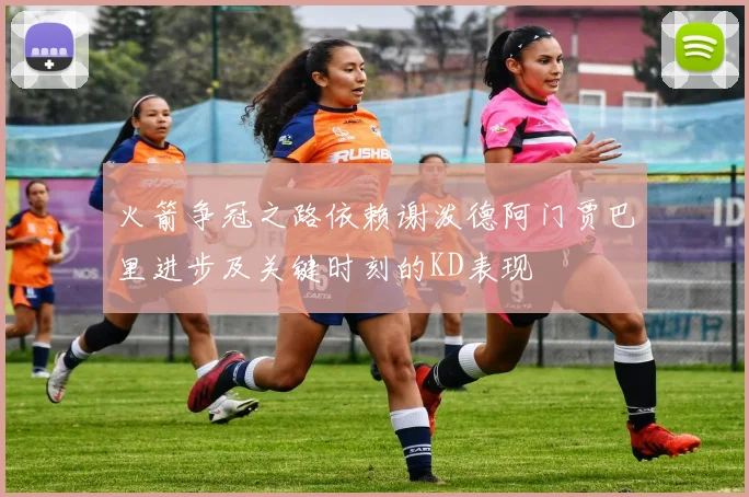火箭争冠之路依赖谢泼德阿门贾巴里进步及关键时刻的KD表现