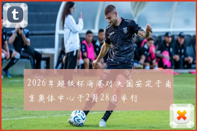 2026年超级杯海港对决国安定于南京奥体中心于2月28日举行