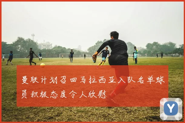 曼联计划召回马拉西亚入队名单球员积极态度令人欣慰