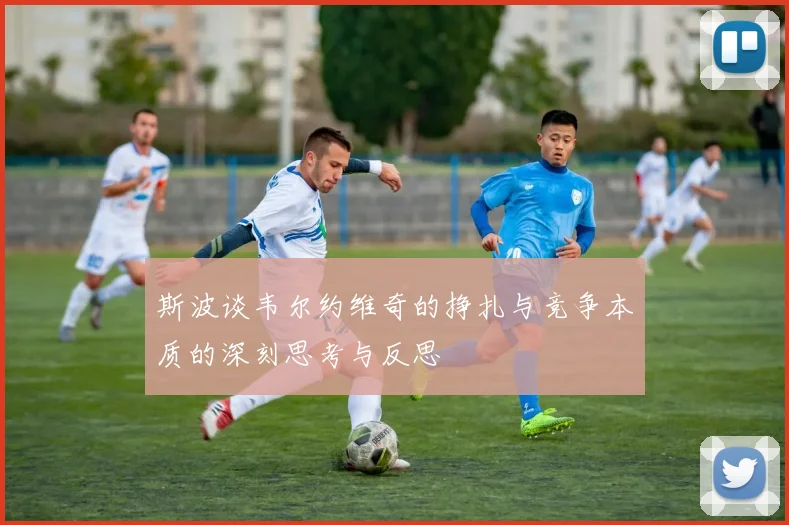 斯波谈韦尔约维奇的挣扎与竞争本质的深刻思考与反思