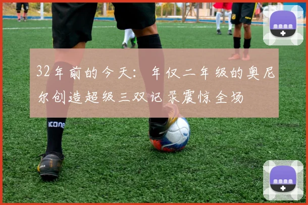 32年前的今天：年仅二年级的奥尼尔创造超级三双记录震惊全场