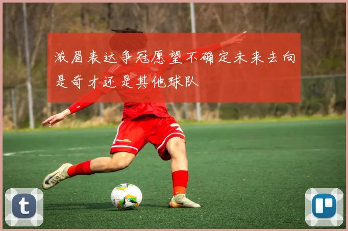 浓眉表达争冠愿望不确定未来去向是奇才还是其他球队