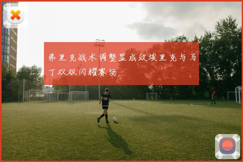 弗里克战术调整显成效埃里克与马丁双双闪耀赛场