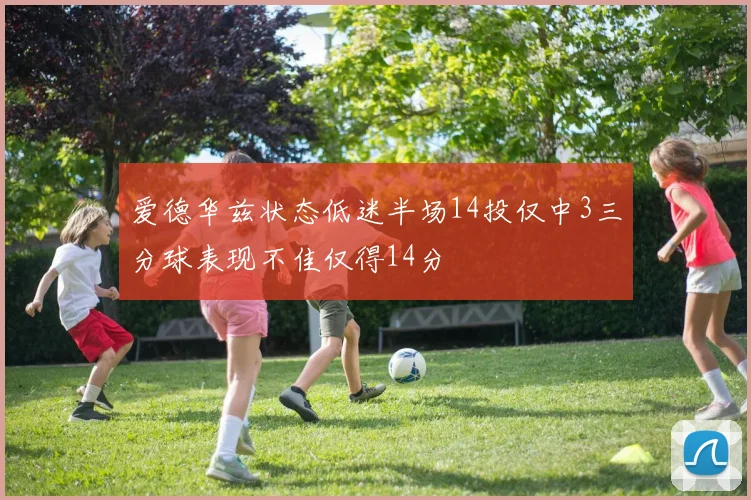 爱德华兹状态低迷半场14投仅中3三分球表现不佳仅得14分